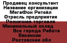 Продавец-консультант › Название организации ­ МегаФон Ритейл › Отрасль предприятия ­ Розничная торговля › Минимальный оклад ­ 25 000 - Все города Работа » Вакансии   . Ростовская обл.,Донецк г.